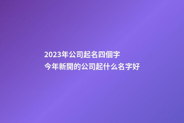 2023年公司起名四個字 今年新開的公司起什么名字好-第1張-公司起名-玄機派
